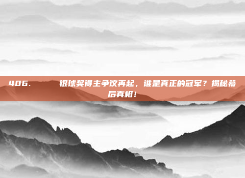 406. 🏅 银球奖得主争议再起，谁是真正的冠军？揭秘幕后真相！