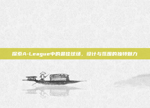 探索A-League中的最佳球场，设计与氛围的独特魅力