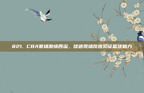 821. CBA赛场激情四溢，球迷现场反应见证篮球魅力