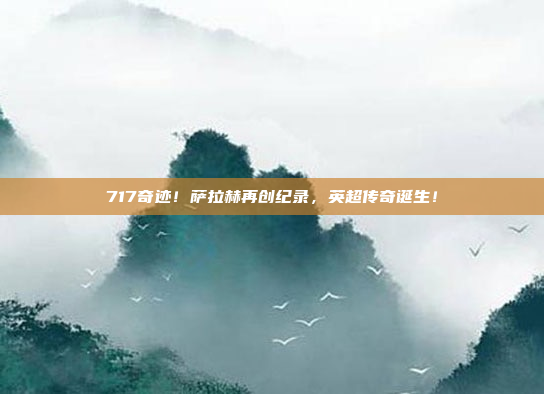 717奇迹！萨拉赫再创纪录，英超传奇诞生！