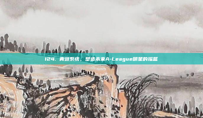 124. 青训系统，塑造未来A-League明星的摇篮