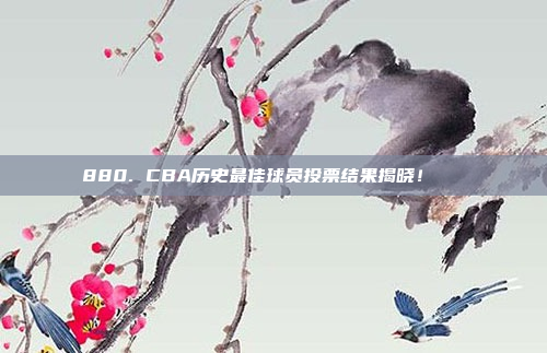 880. CBA历史最佳球员投票结果揭晓！📜