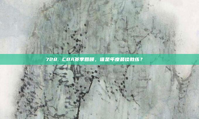 728. CBA赛季回顾，谁是年度最佳教练？🏅