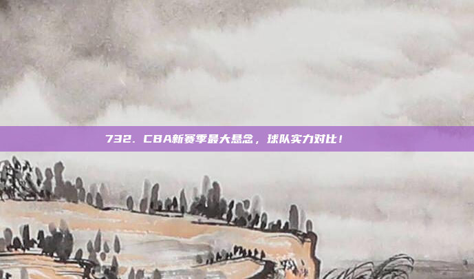 732. CBA新赛季最大悬念，球队实力对比！🔍