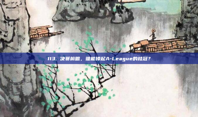 113. 决赛前瞻，谁能捧起A-League的桂冠？