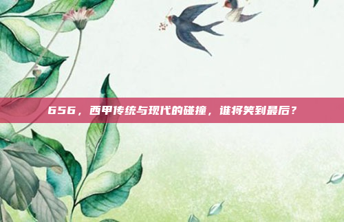 656，西甲传统与现代的碰撞，谁将笑到最后？