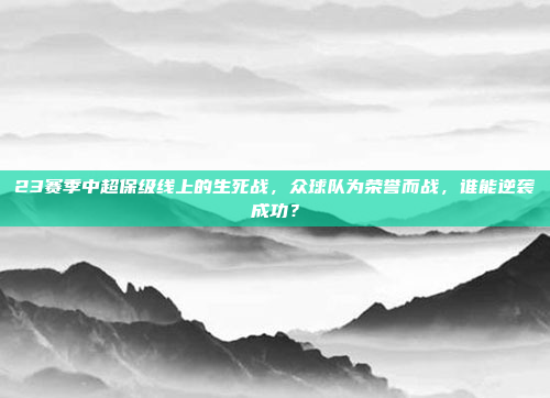 23赛季中超保级线上的生死战，众球队为荣誉而战，谁能逆袭成功？