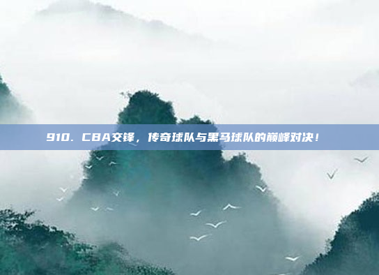 910. CBA交锋，传奇球队与黑马球队的巅峰对决！⚔️