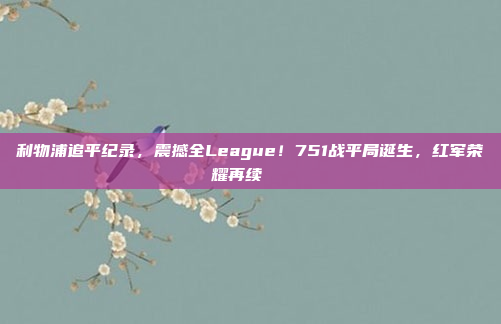 利物浦追平纪录，震撼全League！751战平局诞生，红军荣耀再续🎊