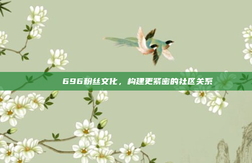 🎉 696粉丝文化，构建更紧密的社区关系