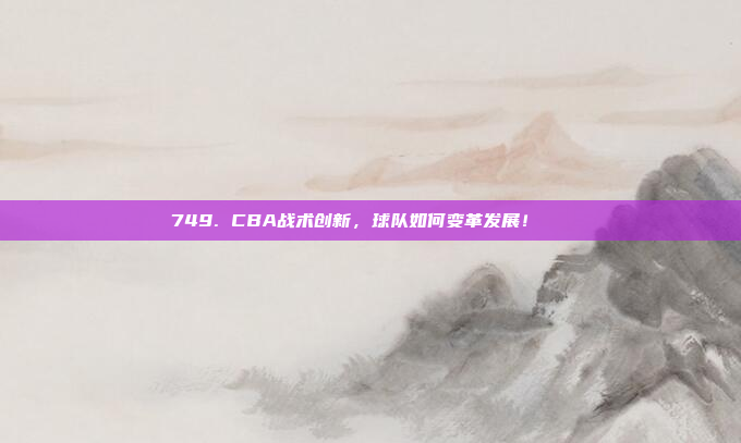 749. CBA战术创新，球队如何变革发展！🔄