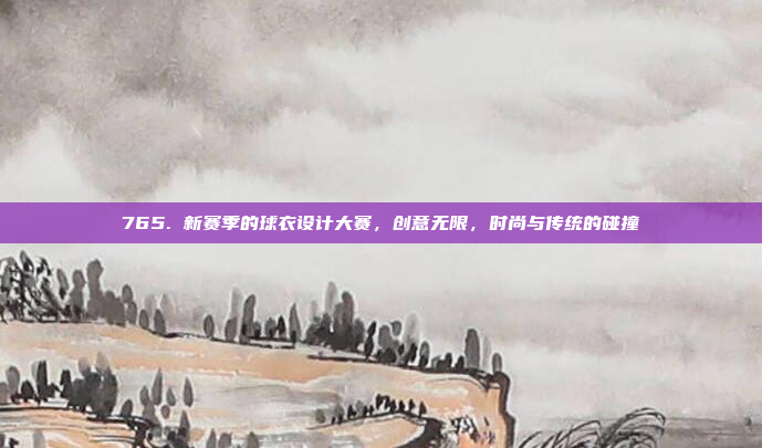 765. 新赛季的球衣设计大赛，创意无限，时尚与传统的碰撞