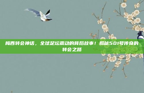 梅西转会神话，全球足坛震动的背后故事！揭秘501号传奇的转会之路