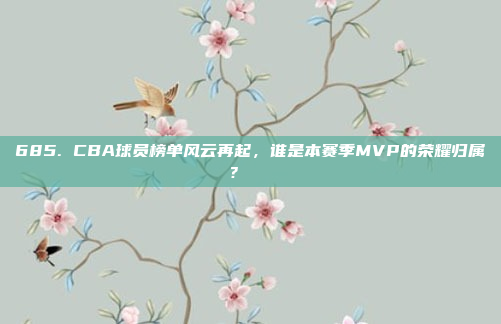 685. CBA球员榜单风云再起，谁是本赛季MVP的荣耀归属？🏅