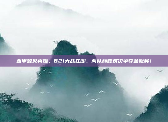 西甲烽火再燃，621大战在即，两队巅峰对决争夺金靴奖！