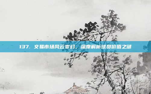 137. 交易市场风云变幻，深度解析球员价值之谜