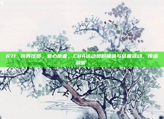 671. 跨界球员，爱心使者，CBA运动员积极参与慈善活动，传递温暖❤️