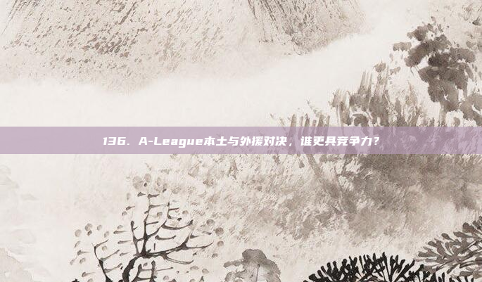 136. A-League本土与外援对决，谁更具竞争力？