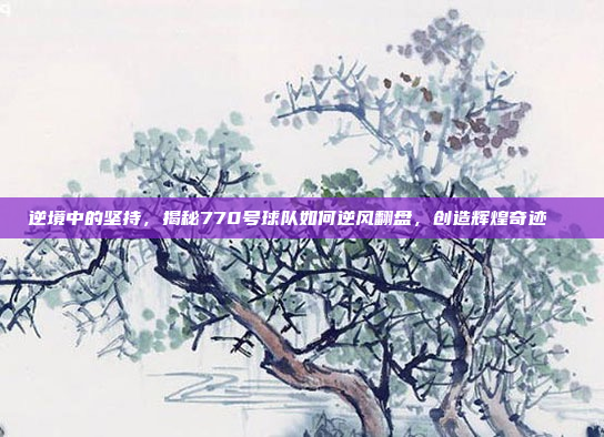 逆境中的坚持，揭秘770号球队如何逆风翻盘，创造辉煌奇迹📈