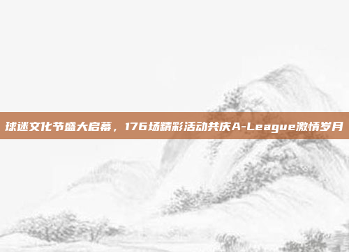 球迷文化节盛大启幕，176场精彩活动共庆A-League激情岁月