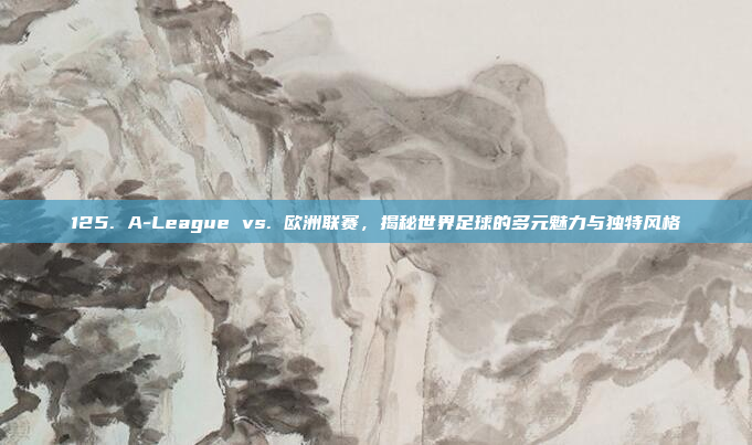 125. A-League vs. 欧洲联赛，揭秘世界足球的多元魅力与独特风格