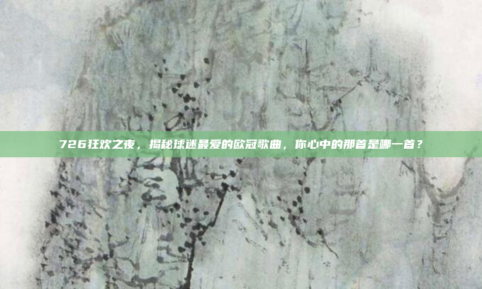 726狂欢之夜，揭秘球迷最爱的欧冠歌曲，你心中的那首是哪一首？