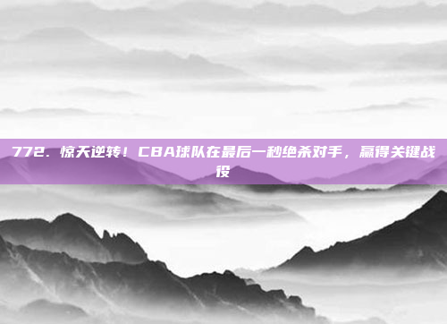 772. 惊天逆转！CBA球队在最后一秒绝杀对手，赢得关键战役