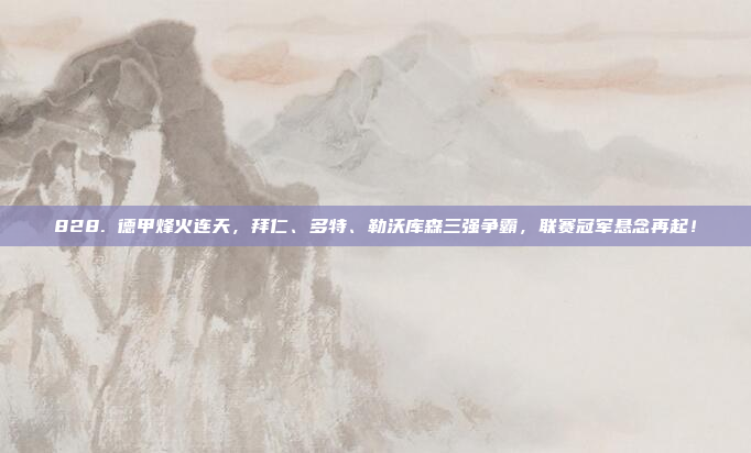 828. 德甲烽火连天，拜仁、多特、勒沃库森三强争霸，联赛冠军悬念再起！