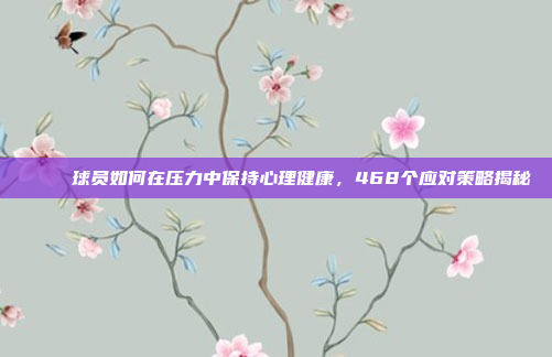 💖 球员如何在压力中保持心理健康，468个应对策略揭秘