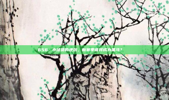 656. 小球员的逆袭，新赛季谁将成为黑马？🐎