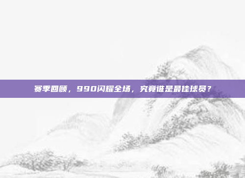 赛季回顾，990闪耀全场，究竟谁是最佳球员？