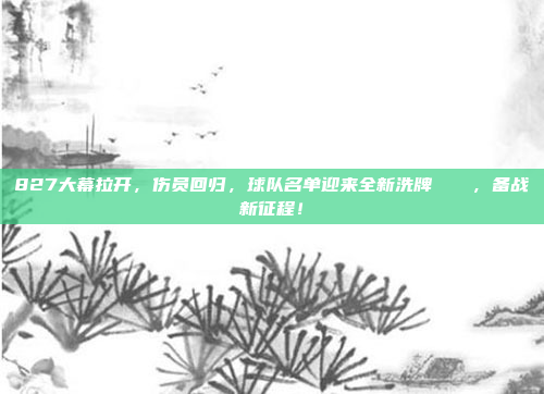 827大幕拉开，伤员回归，球队名单迎来全新洗牌🔄，备战新征程！