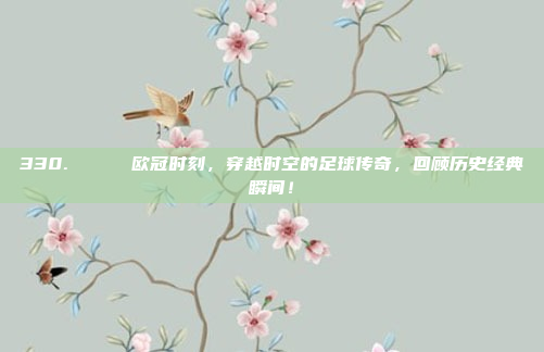 330. 🔔 欧冠时刻，穿越时空的足球传奇，回顾历史经典瞬间！