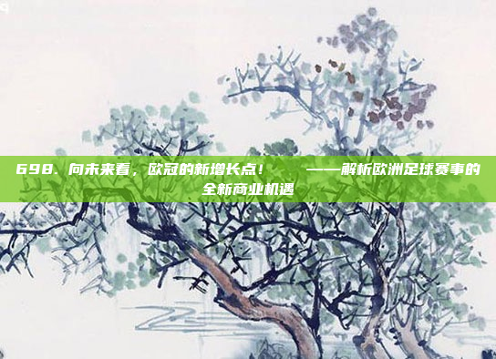 698. 向未来看，欧冠的新增长点！🚀——解析欧洲足球赛事的全新商业机遇