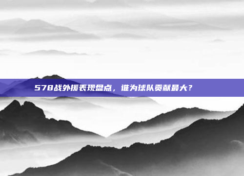 578战外援表现盘点，谁为球队贡献最大？🌏