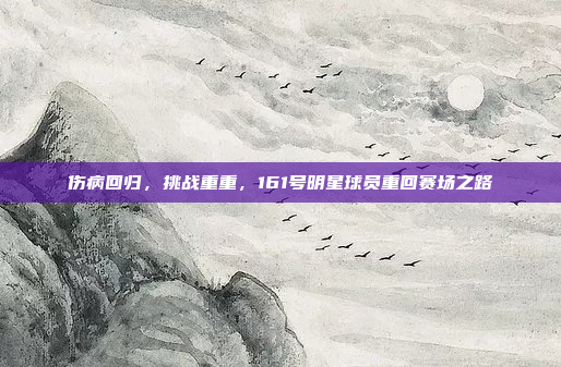 伤病回归，挑战重重，161号明星球员重回赛场之路