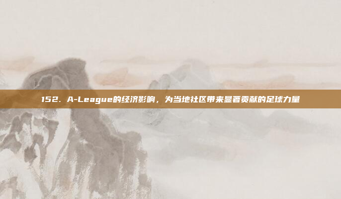 152. A-League的经济影响，为当地社区带来显著贡献的足球力量