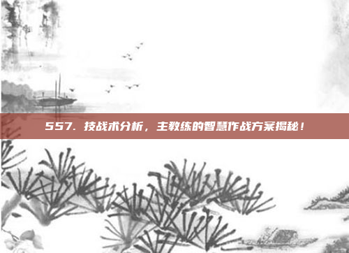 557. 技战术分析，主教练的智慧作战方案揭秘！