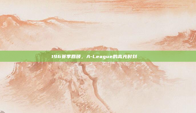 196赛季回顾，A-League的高光时刻🌟