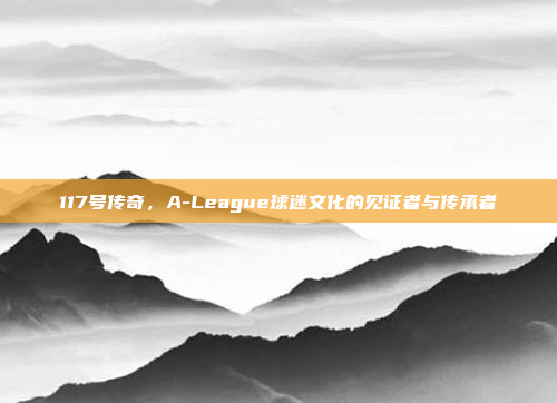 117号传奇，A-League球迷文化的见证者与传承者