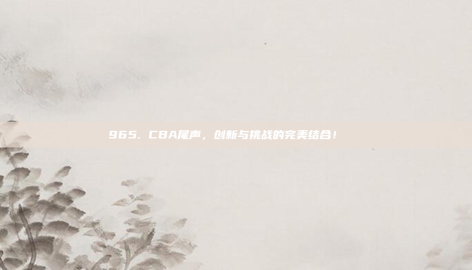 965. CBA尾声，创新与挑战的完美结合！🔗