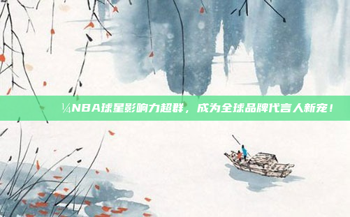 🌍💼NBA球星影响力超群，成为全球品牌代言人新宠！