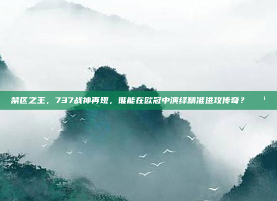 禁区之王，737战神再现，谁能在欧冠中演绎精准进攻传奇？🏹