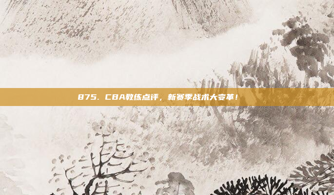 875. CBA教练点评，新赛季战术大变革！📋