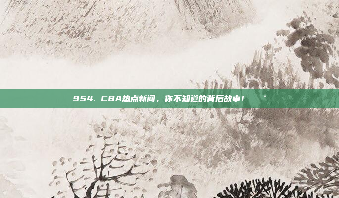 954. CBA热点新闻，你不知道的背后故事！📰