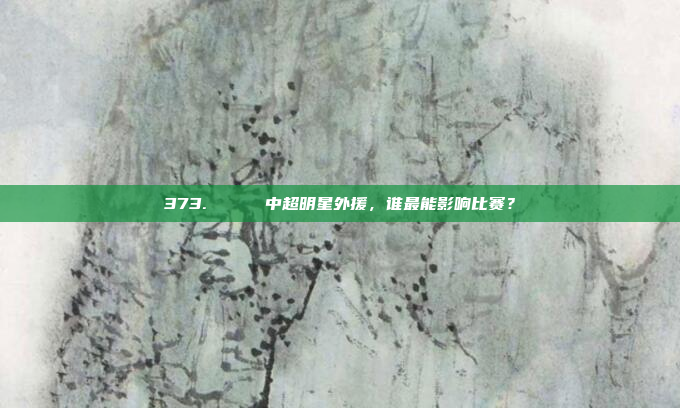 373. 🌟 中超明星外援，谁最能影响比赛？